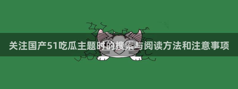 真实吃瓜爆料视频大全：关注国产51吃瓜主题时的搜索与阅读方法和注意事项