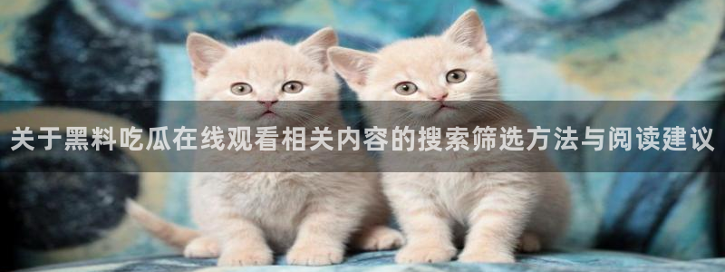 黑料网爆吃瓜：关于黑料吃瓜在线观看相关内容的搜索筛选方法与阅读建议