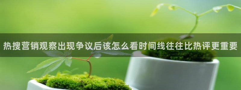 51吃瓜网最新入口：热搜营销观察出现争议后该怎么看时间线往往比热评更重要