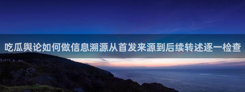 51吃瓜网页版：吃瓜舆论如何做信息溯源从首发来源到后续转述逐一检查