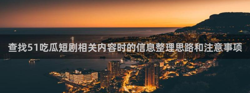 吃瓜网黑料：查找51吃瓜短剧相关内容时的信息整理思路和注意事项
